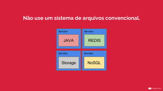 ServidorServidor
ServidorServidor
JAVA
NoSQL
REDIS
Storage
Não use um sistema de arquivos convencional.
 