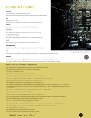 https://www.statista.com/statistics/863917/number-crypto-coins-tokens/
https://www.travelex.com/currency/current-world-currencies
https://www.worldatlas.com/articles/how-many-currencies-are-in-the-world.html
https://www.reuters.com/article/us-dollar-reserves-un-idUSTRE65S40620100629
https://www.cbsnews.com/news/united-nations-proposes-new-global-currency/
https://news.un.org/en/story/2009/09/312132
https://www.businessinsider.com/bitcoin-history-cryptocurrency-satoshi-nakamoto-2017-12#in-2008-the-first-inklings-of-bitcoin-begin-to-
circulate-the-web-1
Nik Custodio, “ExplainBitcoin Like I’m 5”
https://blockgeeks.com/guides/what-is-blockchain-technology/
https://fortunly.com/statistics/blockchain-statistics/#gref
https://www.investopedia.com/news/crypto-mining-giant-bitmain-going-public-4050-billion-valuation/
https://www.businessinsider.com/robinhood-hires-goldman-sachs-lead-ipo-20-billion-valuation-report-2020-12
https://medium.com/swlh/why-robinhood-is-a-dark-horse-in-the-crypto-industry-539fb9b29675
https://cryptobriefing.com/crypto-unicorns-top-10-valuable-blockchain-companies/
https://hbr.org/2017/01/the-truth-about-blockchain
https://markets.businessinsider.com/currencies/news/bitcoin-market-cap-could-hit-1-trillion-2021-crypto-expert-2020-12-1029908224
https://www.coindesk.com/money-reimagined-bitcoin-vs-gold-narratives
https://www.btctimes.com/news/blackrock-ceo-says-bitcoin-can-evolve-into-global-market
https://finance.yahoo.com/news/900b-bitcoins-market-cap-larger-184035539.html
https://globalnews.ca/news/7650644/bitcoin-market capitalization/#:~:text=Bitcoin%20hits%20US%241%20trillion,Globalnews.ca
https://www.ft.com/content/0a6507e9-d3f4-4319-bffb-eb915260e388
report references
HARVARD
https://www.bloomberg.com/news/articles/2021-01-26/harvard-and-yale-endowments-among-those-reportedly-buying-crypto
https://online-learning.harvard.edu/course/introduction-blockchain-and-bitcoin?delta=0
MIT
http://blockchain.mit.edu/
BERKLEY
https://www.technologyreview.com/2018/04/09/3066/in-blockchain-we-trust/
https://scet.berkeley.edu/wp-content/uploads/BlockchainPaper.pdf
UNITED NATIONS
OECD
US LIBRARY OF CONGRESS
DELOITTE
PWC
PRINCETON
https://spia.princeton.edu/system/files/research/documents/Felten_SoK.pdf
https://www.loc.gov/law/help/cryptocurrency/cryptocurrency-world-survey.pdf
https://www.oecd.org/countries/malaysia/2019-cryptoassets-in-asia.pdf
https://unite.un.org/sites/unite.un.org/files/cryptocurrencies_dbhtechnovation.pdf
https://www.pwc.com/gx/en/financial-services/pdf/pwc-elwood-annual-crypto-hedge-fund-report-may-2020.pdf
https://www2.deloitte.com/us/en/insights/topics/understanding-blockchain-potential/global-blockchain-survey.html
https://www2.deloitte.com/content/dam/Deloitte/uk/Documents/Innovation/deloitte-uk-what-is-blockchain-2016.pdf
BLOCKCHAIN RESEARCH, CRYPTO NEWS, BUSINESS REPORTS
www.pangeaprivatewealth.com
TM
PANGEA Private Family Offices 16
 