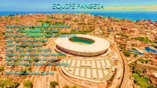 Angélica Pereira Cortez dos Santos
Alex Willian Messias Delgado
Fernanda Helena dos Santos Aparecido
Igor de Souza Barbosa
João Victor Pestana
José Elias Jacob Doingos
Kayque Damasceno Nascimentoto
Maria Aareida Silva de Lima
Pedro Henque Rigueto de Camargo.
Professor: Ricardo Quirino
EQUIPE PANGEIA
 