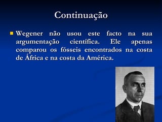 Continuação Wegener não usou este facto na sua argumentação científica. Ele apenas comparou os fósseis encontrados na costa de África e na costa da América. 