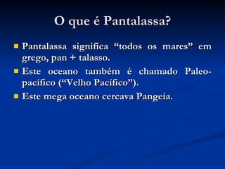 O que é Pantalassa? Pantalassa significa “todos os mares” em grego, pan + talasso. Este oceano também é chamado Paleo-pacífico (“Velho Pacífico”). Este mega oceano cercava Pangeia. 