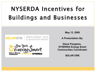 NYSERDA Incentives for Buildings and Businesses May 13, 2009 A Presentation By: Diana Pangestu,  NYSERDA Energy $mart Communities Coordinator SOLAR ONE 