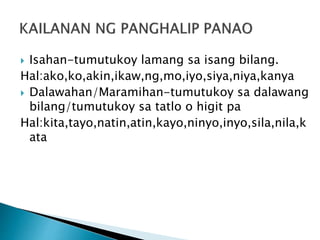  Isahan-tumutukoy lamang sa isang bilang. 
Hal:ako,ko,akin,ikaw,ng,mo,iyo,siya,niya,kanya 
 Dalawahan/Maramihan-tumutukoy sa dalawang 
bilang/tumutukoy sa tatlo o higit pa 
Hal:kita,tayo,natin,atin,kayo,ninyo,inyo,sila,nila,k 
ata 
 