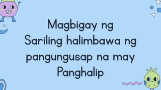 Magbigay ng
Sariling halimbawa ng
pangungusap na may
Panghalip
 