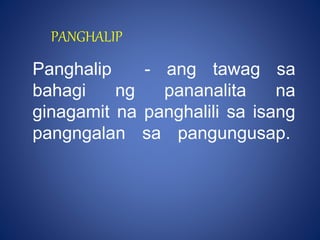 PANGHALIP
Panghalip - ang tawag sa
bahagi ng pananalita na
ginagamit na panghalili sa isang
pangngalan sa pangungusap.
 