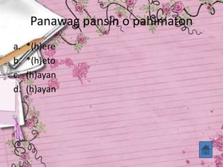 Panawag pansin o pahimaton
a. *(h)ere
b. *(h)eto
c. (h)ayan
d. (h)ayan
 