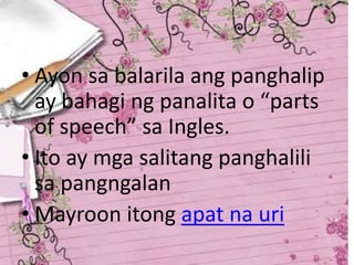 • Ayon sa balarila ang panghalip
ay bahagi ng panalita o “parts
of speech” sa Ingles.
• Ito ay mga salitang panghalili
sa pangngalan
• Mayroon itong apat na uri
 