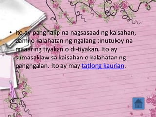 Panghalip panaklaw
• Ito ay panghalip na nagsasaad ng kaisahan,
dami o kalahatan ng ngalang tinutukoy na
maaaring tiyakan o di-tiyakan. Ito ay
sumasaklaw sa kaisahan o kalahatan ng
pangngalan. Ito ay may tatlong kaurian.
 