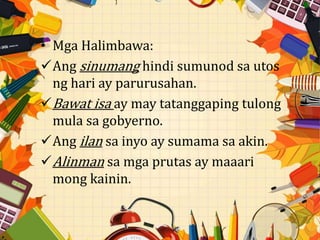 • Mga Halimbawa:
Ang sinumang hindi sumunod sa utos
ng hari ay parurusahan.
Bawat isa ay may tatanggaping tulong
mula sa gobyerno.
Ang ilan sa inyo ay sumama sa akin.
Alinman sa mga prutas ay maaari
mong kainin.
 