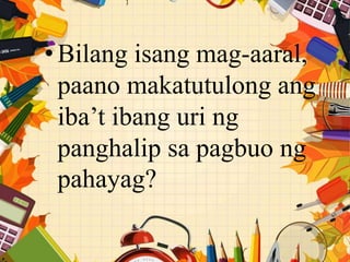 •Bilang isang mag-aaral,
paano makatutulong ang
iba’t ibang uri ng
panghalip sa pagbuo ng
pahayag?
 