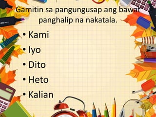 Gamitin sa pangungusap ang bawat
panghalip na nakatala.
• Kami
• Iyo
• Dito
• Heto
• Kalian
 