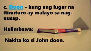 c. Doon - kung ang lugar na
itinuturo ay malayo sa nag-
uusap.
Halimbawa:
Nakita ko si John doon.
 