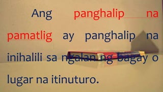 Ang panghalip na
pamatlig ay panghalip na
inihalili sa ngalan ng bagay o
lugar na itinuturo.
 