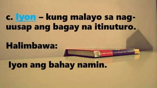 c. Iyon – kung malayo sa nag-
uusap ang bagay na itinuturo.
Halimbawa:
Iyon ang bahay namin.
 