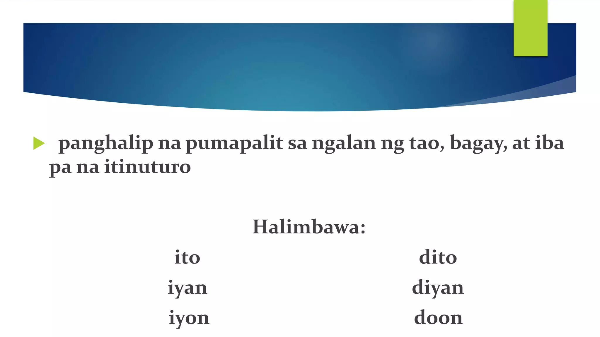  panghalip na pumapalit sa ngalan ng tao, bagay, at iba
pa na itinuturo
Halimbawa:
ito dito
iyan diyan
iyon doon