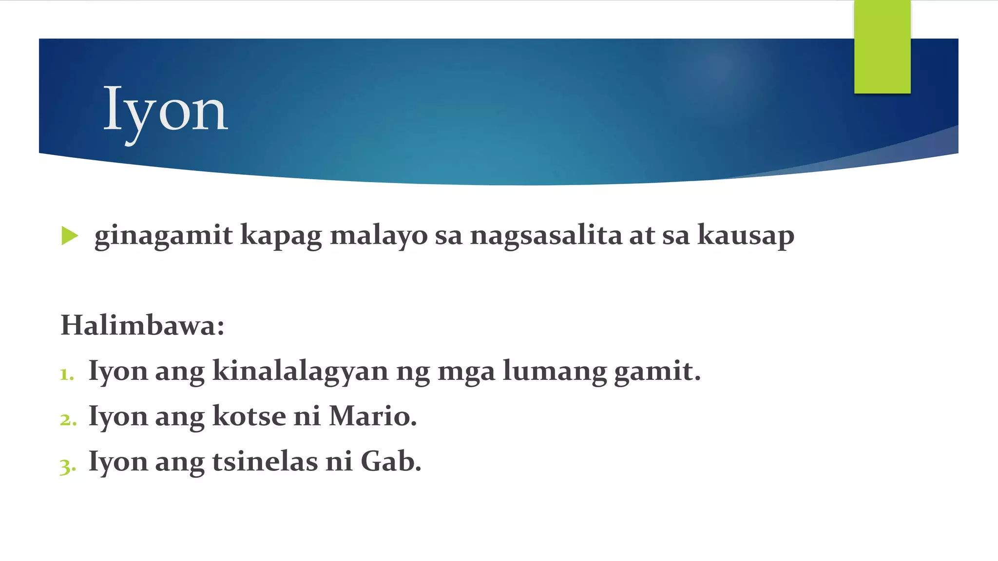 Iyon
ginagamit kapag malayo sa nagsasalita at sa kausap
Halimbawa:
1. Iyon ang kinalalagyan ng mga lumang gamit.
2. Iyon ang kotse ni Mario.
3. Iyon ang tsinelas ni Gab.