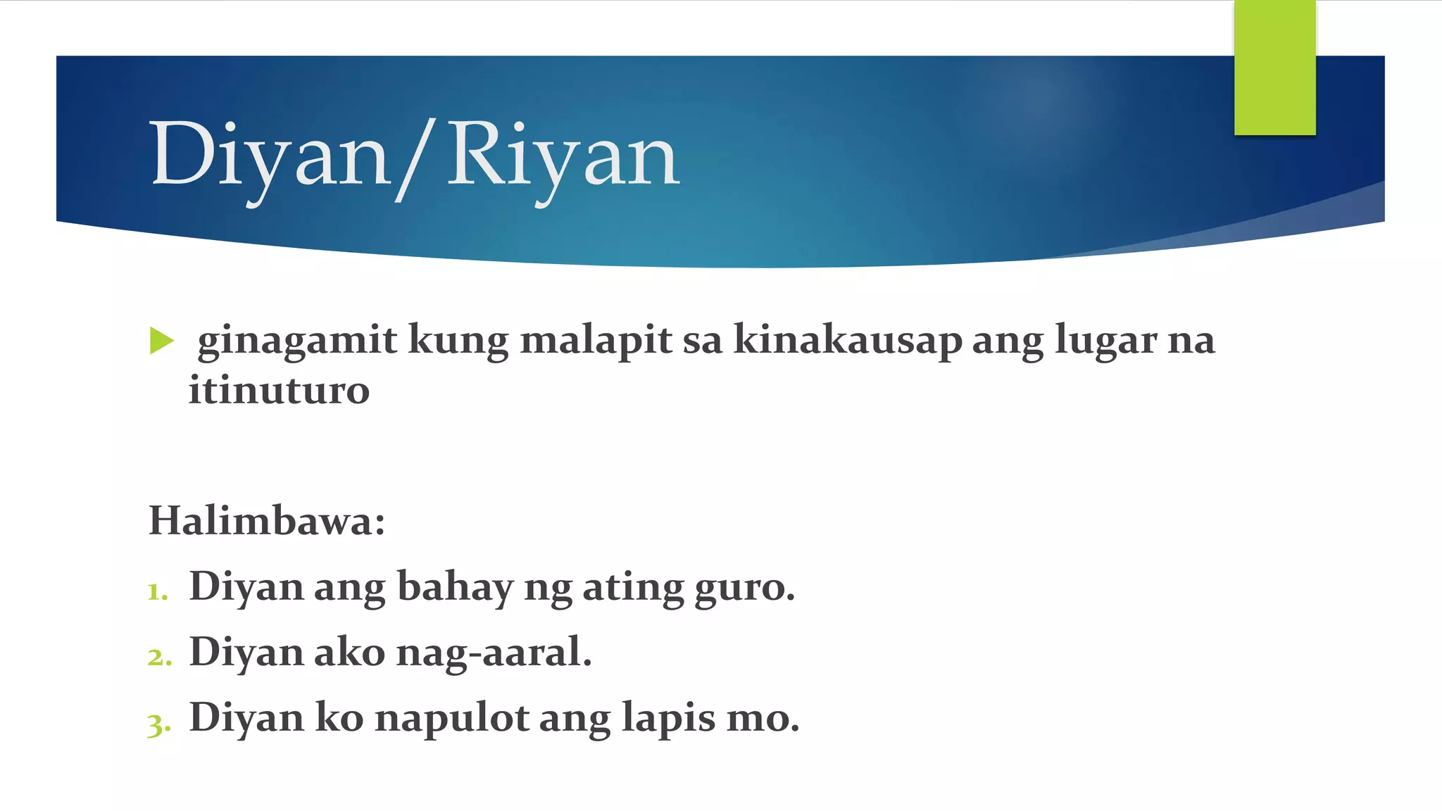 Diyan/Riyan
ginagamit kung malapit sa kinakausap ang lugar na
itinuturo
Halimbawa:
1. Diyan ang bahay ng ating guro.
2. Diyan ako nag-aaral.
3. Diyan ko napulot ang lapis mo.
