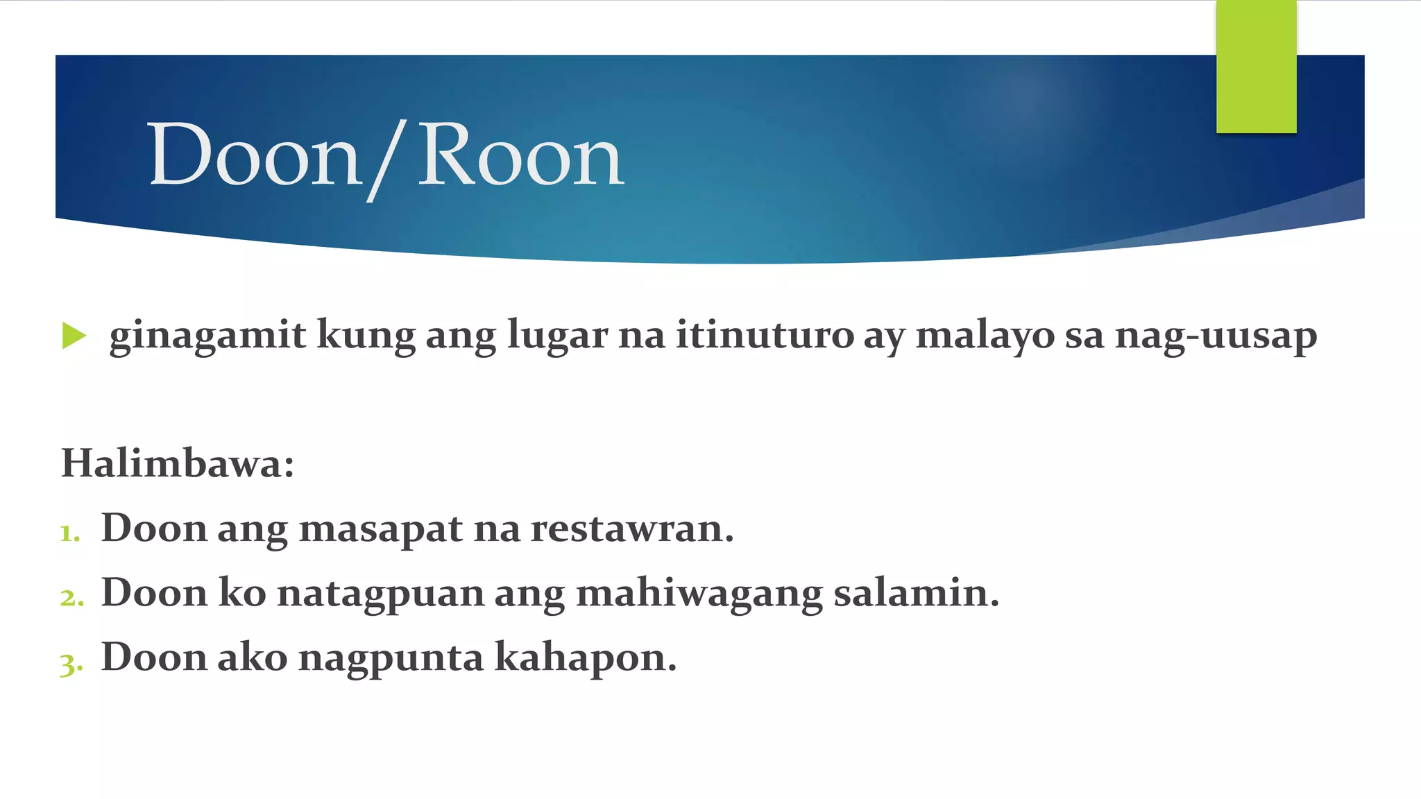 Doon/Roon
ginagamit kung ang lugar na itinuturo ay malayo sa nag-uusap
Halimbawa:
1. Doon ang masapat na restawran.
2. Doon ko natagpuan ang mahiwagang salamin.
3. Doon ako nagpunta kahapon.