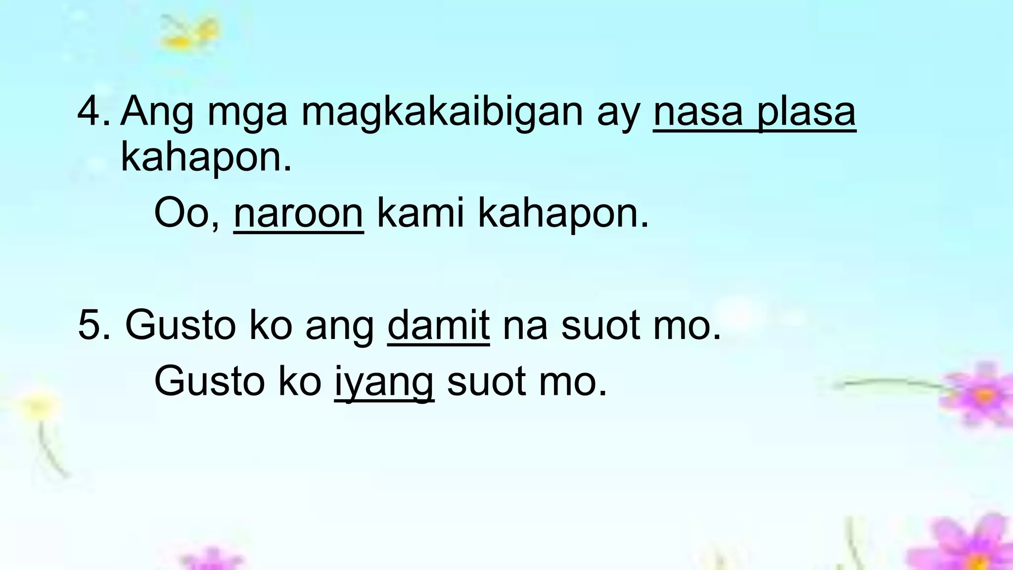 4. Ang mga magkakaibigan ay nasa plasa
kahapon.
Oo, naroon kami kahapon.
5. Gusto ko ang damit na suot mo.
Gusto ko iyang suot mo.