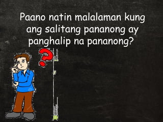 Paano natin malalaman kung 
ang salitang pananong ay 
panghalip na pananong? 
 