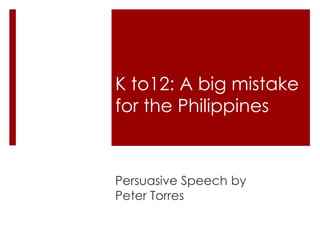 K to12: A big mistake
for the Philippines
Persuasive Speech by
Peter Torres
 