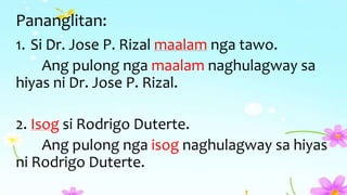 Pananglitan:
1. Si Dr. Jose P. Rizal maalam nga tawo.
Ang pulong nga maalam naghulagway sa
hiyas ni Dr. Jose P. Rizal.
2. Isog si Rodrigo Duterte.
Ang pulong nga isog naghulagway sa hiyas
ni Rodrigo Duterte.
 