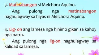 3. Matinabangon si Melchora Aquino.
Ang pulong nga matinabangon
naghulagway sa hiyas ni Melchora Aquino.
4. Lig- on ang lamesa nga hinimo gikan sa kahoy
nga narra.
Ang pulong nga lig-on naghulagway sa
kalidad sa lamesa.
 