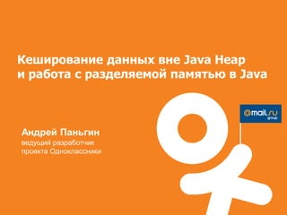 Кеширование данных вне Java Heap
и работа с разделяемой памятью в Java



Андрей Паньгин
ведущий разработчик
проекта Одноклассники
 