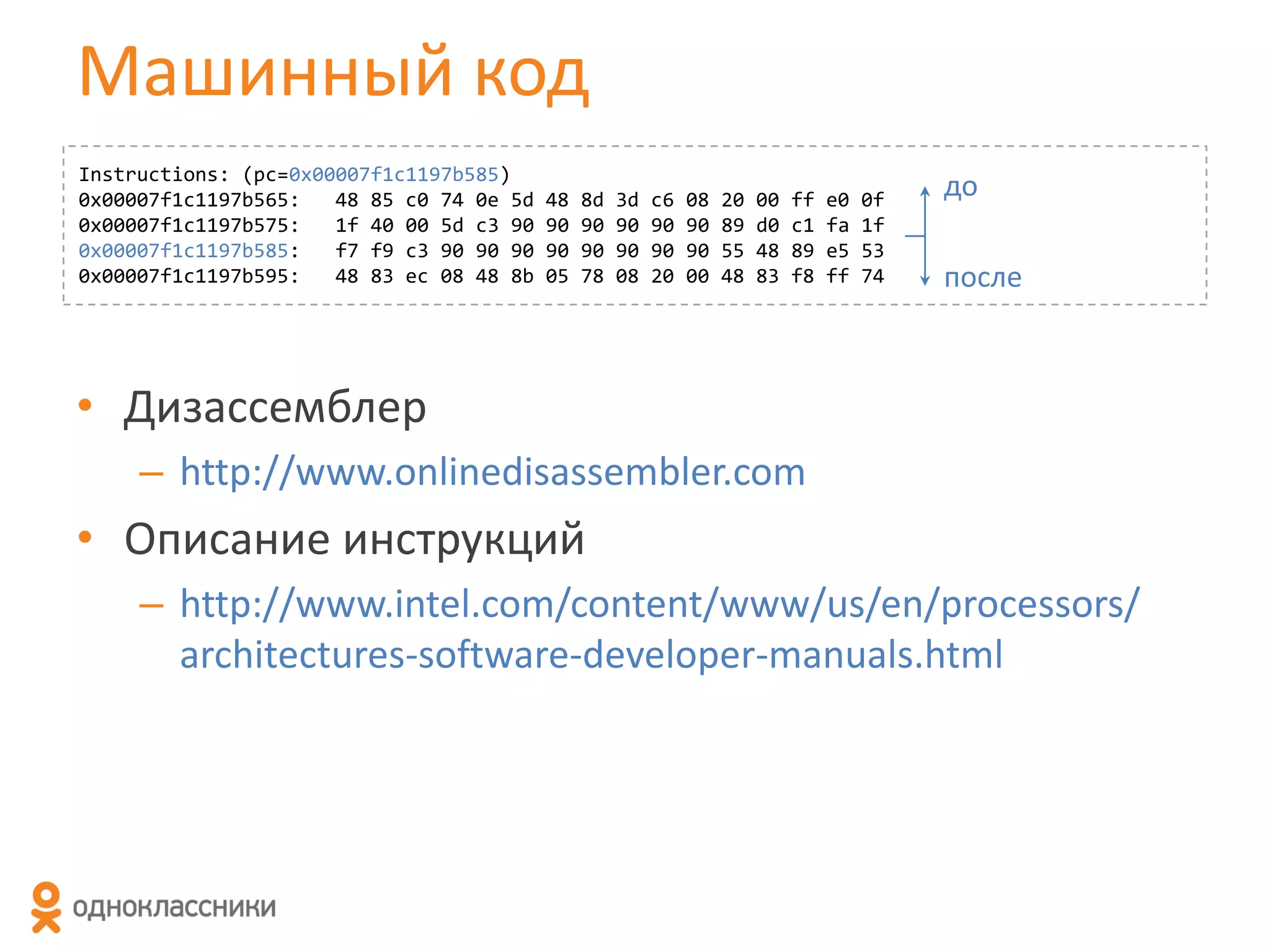 Машинный код
Instructions: (pc=0x00007f1c1197b585)
0x00007f1c1197b565:
48 85 c0 74 0e 5d
0x00007f1c1197b575:
1f 40 00 5d c3 90
0x00007f1c1197b585:
f7 f9 c3 90 90 90
0x00007f1c1197b595:
48 83 ec 08 48 8b

48
90
90
05

8d
90
90
78

3d
90
90
08

c6
90
90
20

08
90
90
00

20
89
55
48

00
d0
48
83

ff
c1
89
f8

e0
fa
e5
ff

0f
1f
53
74

до
после

• Дизассемблер
– http://www.onlinedisassembler.com

• Описание инструкций
– http://www.intel.com/content/www/us/en/processors/
architectures-software-developer-manuals.html

 