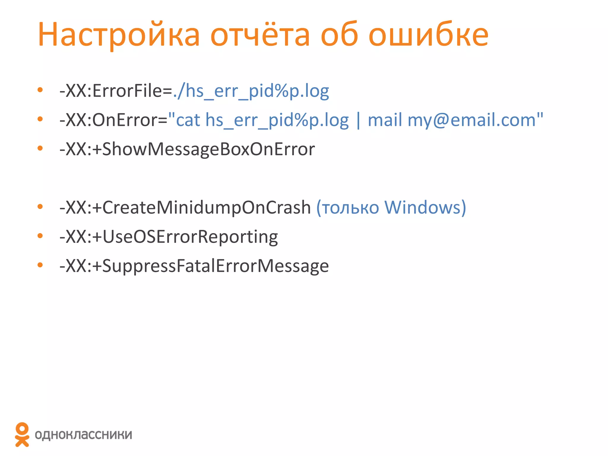 Настройка отчёта об ошибке
• -XX:ErrorFile=./hs_err_pid%p.log
• -XX:OnError="cat hs_err_pid%p.log | mail my@email.com"
• -XX:+ShowMessageBoxOnError

• -XX:+CreateMinidumpOnCrash (только Windows)
• -XX:+UseOSErrorReporting
• -XX:+SuppressFatalErrorMessage

 