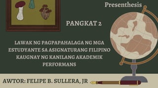LAWAK NG PAGPAPAHALAGA NG MGA
ESTUDYANTE SA ASIGNATURANG FILIPINO
KAUGNAY NG KANILANG AKADEMIK
PERFORMANS
PANGKAT 2
AWTOR: FELIPE B. SULLERA, JR
Presenthesis
 