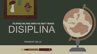 DISIPLINA
FILIPINO BILANG WIKA NG IBA’T IBANG
PANGKAT ISA (1)
 