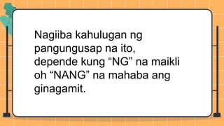 Nagiiba kahulugan ng
pangungusap na ito,
depende kung “NG” na maikli
oh “NANG” na mahaba ang
ginagamit.
 