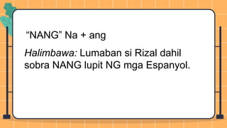 “NANG” Na + ang
Halimbawa: Lumaban si Rizal dahil
sobra NANG lupit NG mga Espanyol.
 