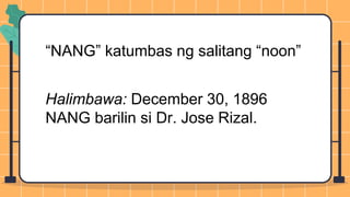 “NANG” katumbas ng salitang “noon”
Halimbawa: December 30, 1896
NANG barilin si Dr. Jose Rizal.
 