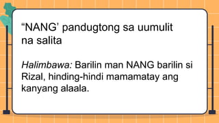 “NANG’ pandugtong sa uumulit
na salita
Halimbawa: Barilin man NANG barilin si
Rizal, hinding-hindi mamamatay ang
kanyang alaala.
 