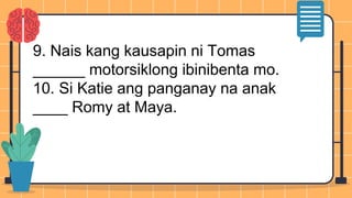 9. Nais kang kausapin ni Tomas
______ motorsiklong ibinibenta mo.
10. Si Katie ang panganay na anak
____ Romy at Maya.
 