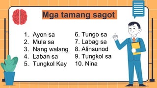 Mga tamang sagot
1. Ayon sa
2. Mula sa
3. Nang walang
4. Laban sa
5. Tungkol Kay
6. Tungo sa
7. Labag sa
8. Alinsunod
9. Tungkol sa
10. Nina
 