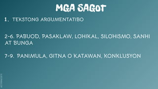 SLIDESMANIA.COM
MGA SAGOT
1. TEKSTONG ARGUMENTATIBO
2-6. PABUOD, PASAKLAW, LOHIKAL, SILOHISMO, SANHI
AT BUNGA
7-9. PANIMULA, GITNA O KATAWAN, KONKLUSYON
 