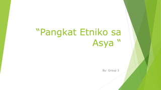 “Pangkat Etniko sa
Asya “
By: Group 3
 