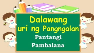 Dalawang
uri ng Pangngalan
Pantangi
Pambalana
 
