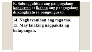 E. Salungguhitan ang pangngalang
kongkreto at ikahon ang pangngalang
di kongkreto sa pangungusap.
14. Nagbayanihan ang mga tao.
15. May lalaking nagpakita ng
katapangan.
 