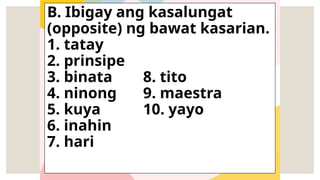 B. Ibigay ang kasalungat
(opposite) ng bawat kasarian.
1. tatay
2. prinsipe
3. binata 8. tito
4. ninong 9. maestra
5. kuya 10. yayo
6. inahin
7. hari
 