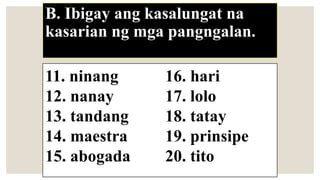 B. Ibigay ang kasalungat na
kasarian ng mga pangngalan.
11. ninang 16. hari
12. nanay 17. lolo
13. tandang 18. tatay
14. maestra 19. prinsipe
15. abogada 20. tito
 