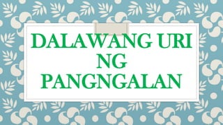 DALAWANG URI
NG
PANGNGALAN
 