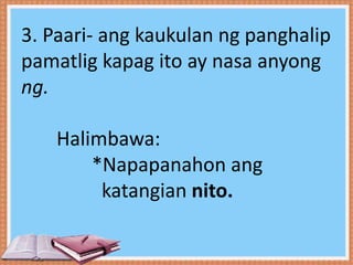 3. Paari- ang kaukulan ng panghalip
pamatlig kapag ito ay nasa anyong
ng.
Halimbawa:
*Napapanahon ang
katangian nito.
 
