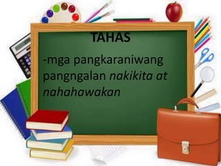 TAHAS
-mga pangkaraniwang
pangngalan nakikita at
nahahawakan
 