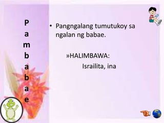 P
a
m
b
a
b
a
e
• Pangngalang tumutukoy sa
ngalan ng babae.
»HALIMBAWA:
Israilita, ina
 