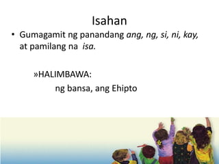 Isahan
• Gumagamit ng panandang ang, ng, si, ni, kay,
at pamilang na isa.
»HALIMBAWA:
ng bansa, ang Ehipto
 
