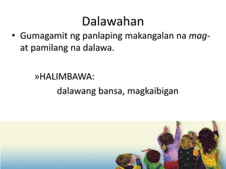 Dalawahan
• Gumagamit ng panlaping makangalan na mag-
at pamilang na dalawa.
»HALIMBAWA:
dalawang bansa, magkaibigan
 